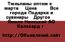 Тюльпаны оптом к 8 марта! › Цена ­ 33 - Все города Подарки и сувениры » Другое   . Ямало-Ненецкий АО,Салехард г.